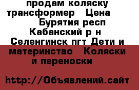 продам коляску трансформер › Цена ­ 5 000 - Бурятия респ., Кабанский р-н, Селенгинск пгт Дети и материнство » Коляски и переноски   